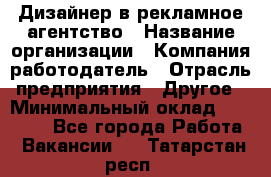 Дизайнер в рекламное агентство › Название организации ­ Компания-работодатель › Отрасль предприятия ­ Другое › Минимальный оклад ­ 26 000 - Все города Работа » Вакансии   . Татарстан респ.